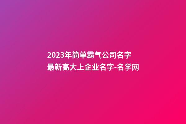 2023年简单霸气公司名字 最新高大上企业名字-名学网-第1张-公司起名-玄机派